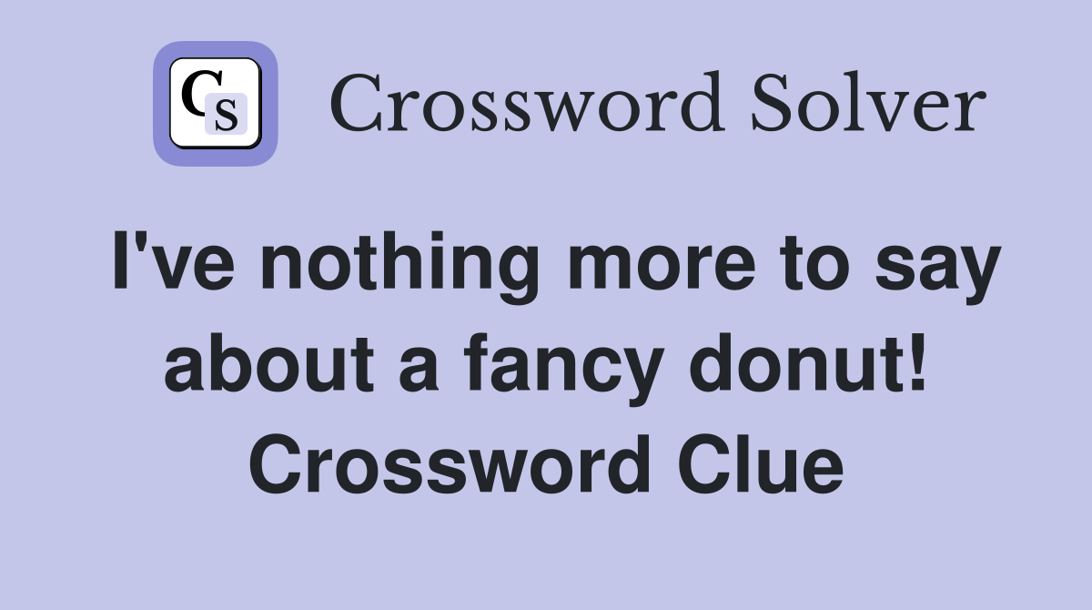 I've nothing more to say about a fancy donut! Crossword Clue Answers